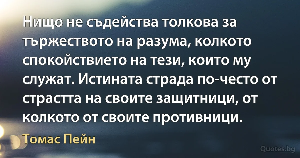 Нищо не съдейства толкова за тържеството на разума, колкото спокойствието на тези, които му служат. Истината страда по-често от страстта на своите защитници, от колкото от своите противници. (Томас Пейн)