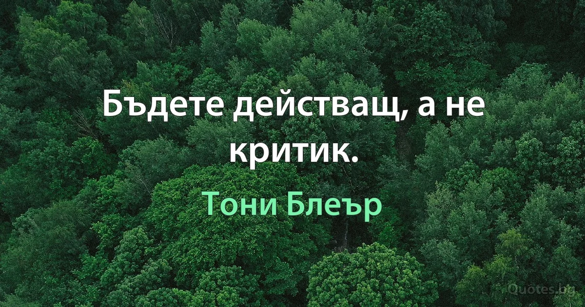 Бъдете действащ, а не критик. (Тони Блеър)