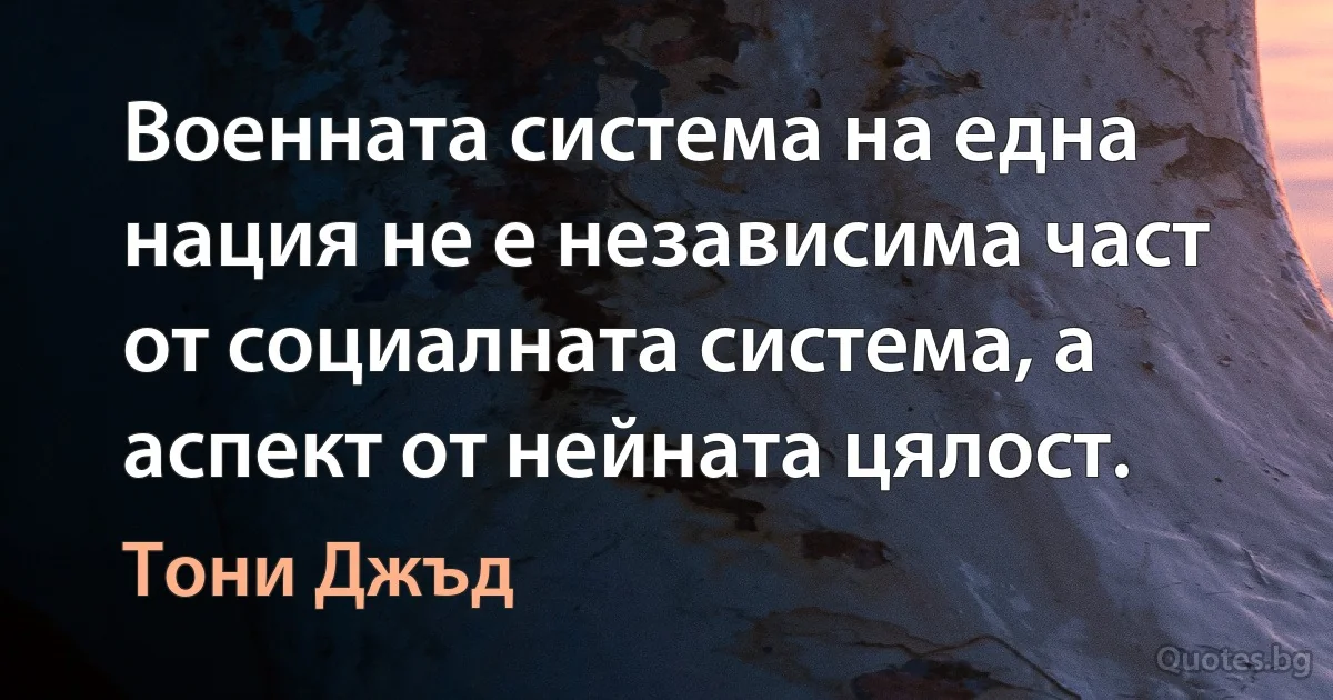 Военната система на една нация не е независима част от социалната система, а аспект от нейната цялост. (Тони Джъд)