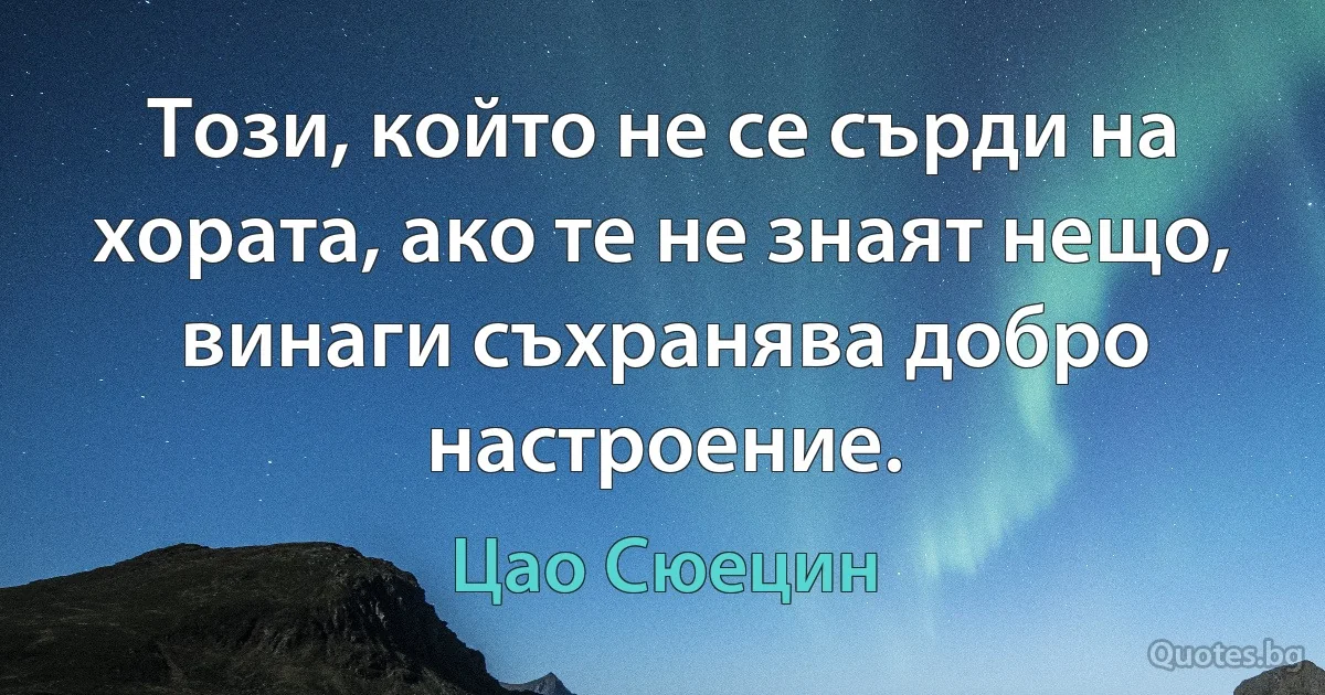 Този, който не се сърди на хората, ако те не знаят нещо, винаги съхранява добро настроение. (Цао Сюецин)