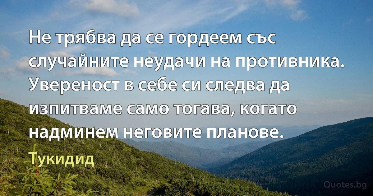 Не трябва да се гордеем със случайните неудачи на противника. Увереност в себе си следва да изпитваме само тогава, когато надминем неговите планове. (Тукидид)