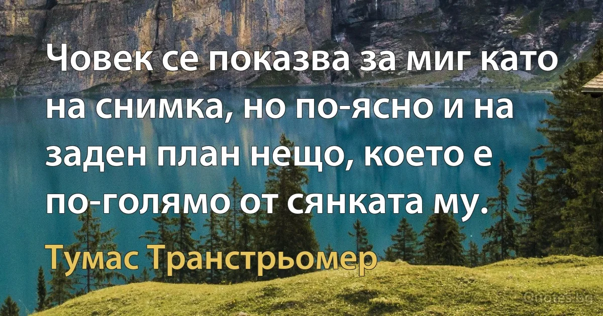 Човек се показва за миг като на снимка, но по-ясно и на заден план нещо, което е по-голямо от сянката му. (Тумас Транстрьомер)