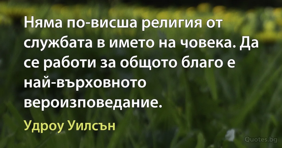 Няма по-висша религия от службата в името на човека. Да се работи за общото благо е най-върховното вероизповедание. (Удроу Уилсън)