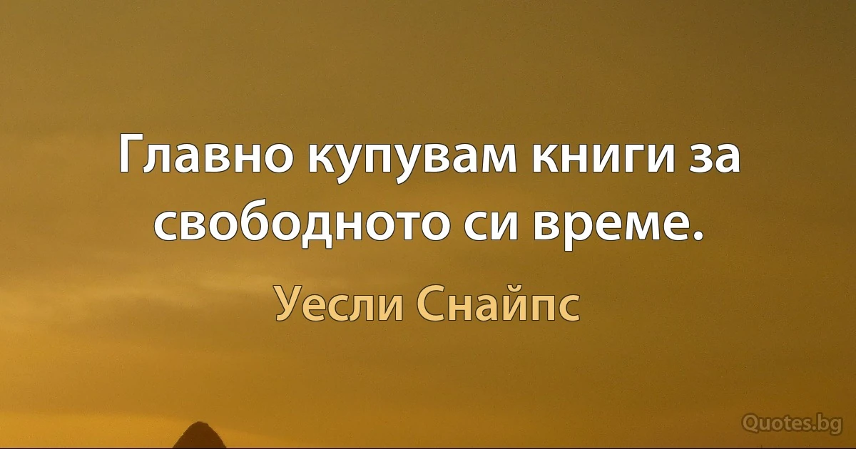 Главно купувам книги за свободното си време. (Уесли Снайпс)