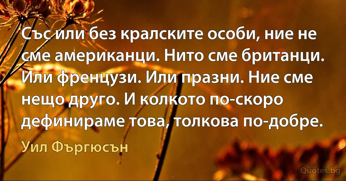 Със или без кралските особи, ние не сме американци. Нито сме британци. Или френцузи. Или празни. Ние сме нещо друго. И колкото по-скоро дефинираме това, толкова по-добре. (Уил Фъргюсън)