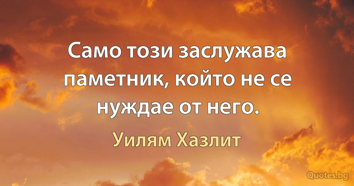 Само този заслужава паметник, който не се нуждае от него. (Уилям Хазлит)