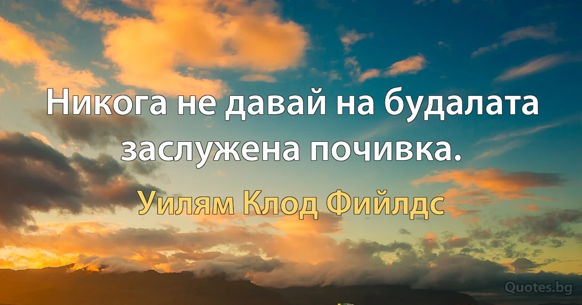 Никога не давай на будалата заслужена почивка. (Уилям Клод Фийлдс)