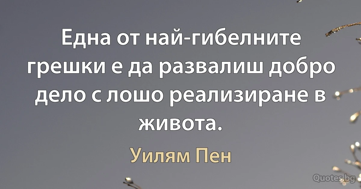 Една от най-гибелните грешки е да развалиш добро дело с лошо реализиране в живота. (Уилям Пен)