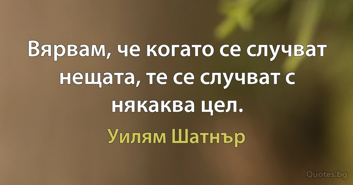 Вярвам, че когато се случват нещата, те се случват с някаква цел. (Уилям Шатнър)