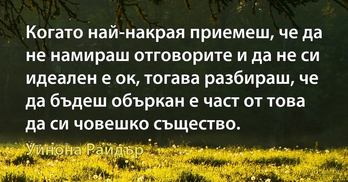 Когато най-накрая приемеш, че да не намираш отговорите и да не си идеален е ок, тогава разбираш, че да бъдеш объркан е част от това да си човешко същество. (Уинона Райдър)