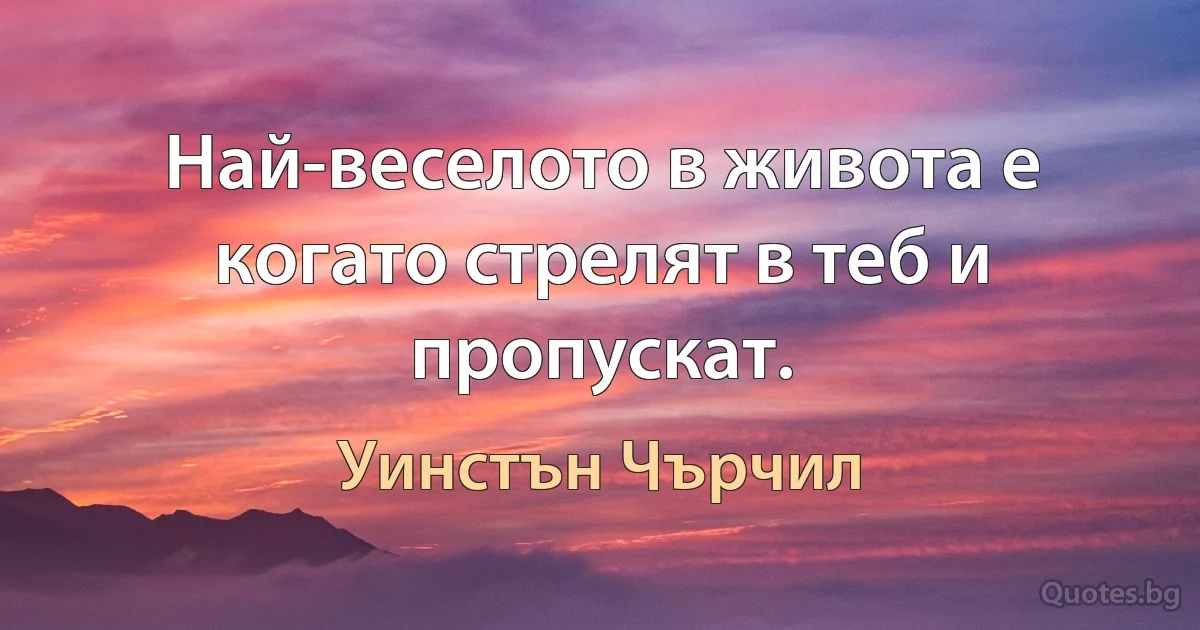 Най-веселото в живота е когато стрелят в теб и пропускат. (Уинстън Чърчил)