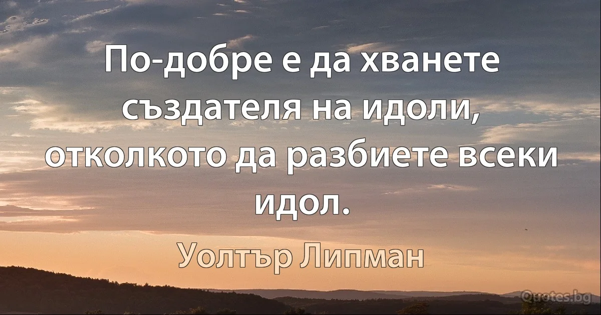 По-добре е да хванете създателя на идоли, отколкото да разбиете всеки идол. (Уолтър Липман)