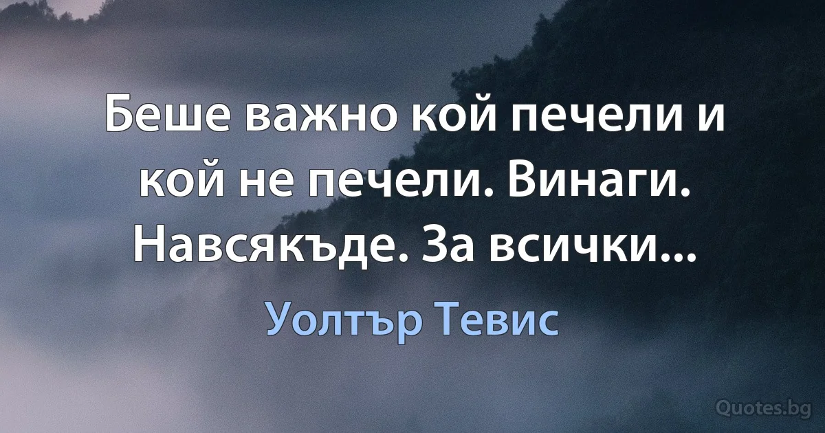 Беше важно кой печели и кой не печели. Винаги. Навсякъде. За всички... (Уолтър Тевис)