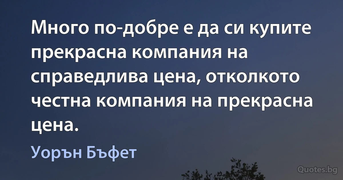 Много по-добре е да си купите прекрасна компания на справедлива цена, отколкото честна компания на прекрасна цена. (Уорън Бъфет)