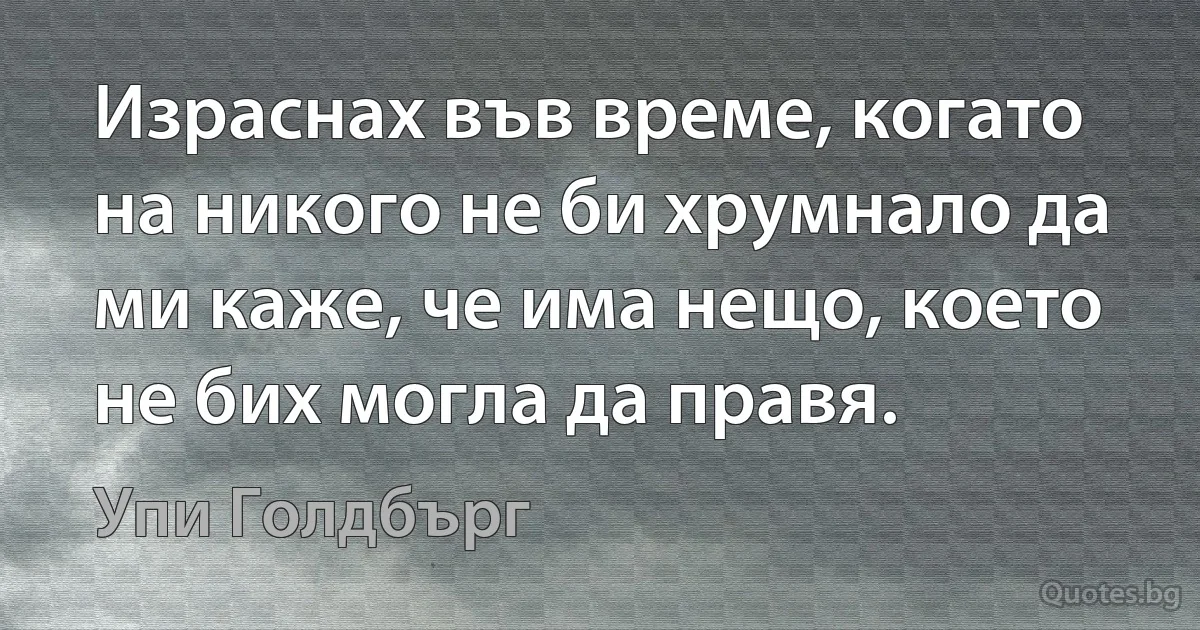 Израснах във време, когато на никого не би хрумнало да ми каже, че има нещо, което не бих могла да правя. (Упи Голдбърг)