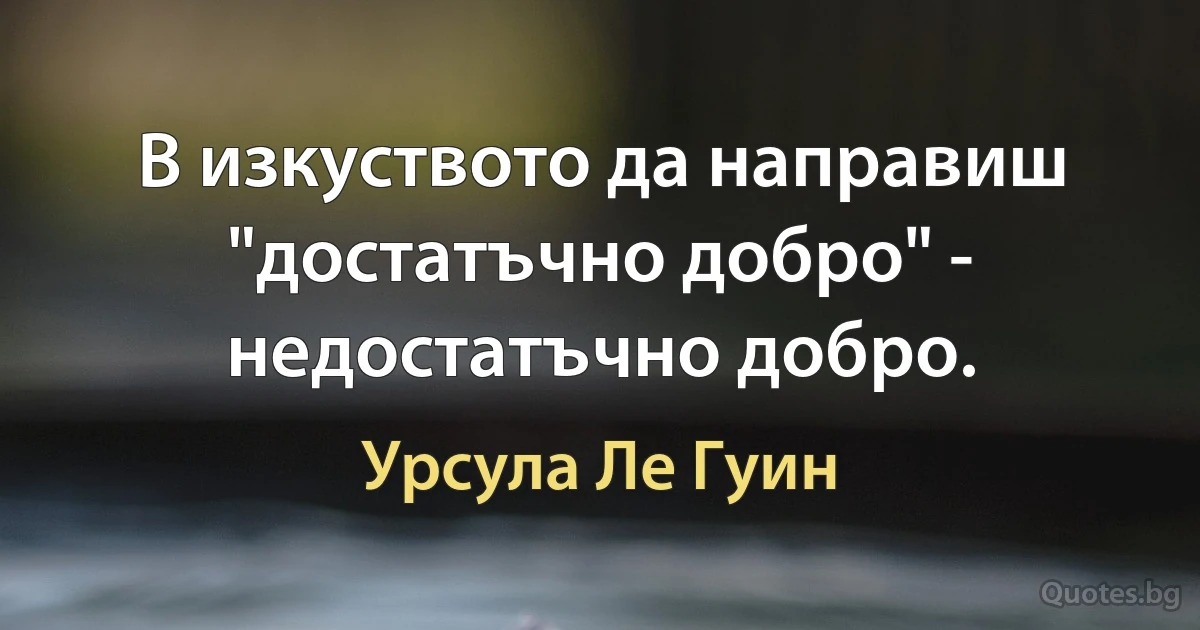 В изкуството да направиш "достатъчно добро" - недостатъчно добро. (Урсула Ле Гуин)