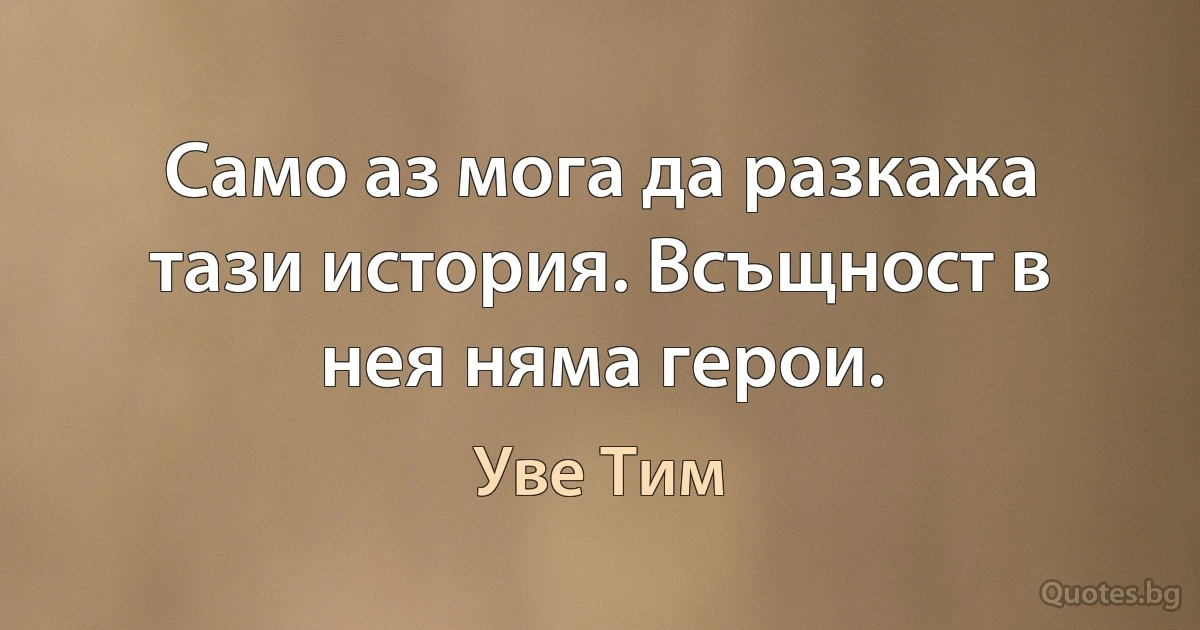 Само аз мога да разкажа тази история. Всъщност в нея няма герои. (Уве Тим)