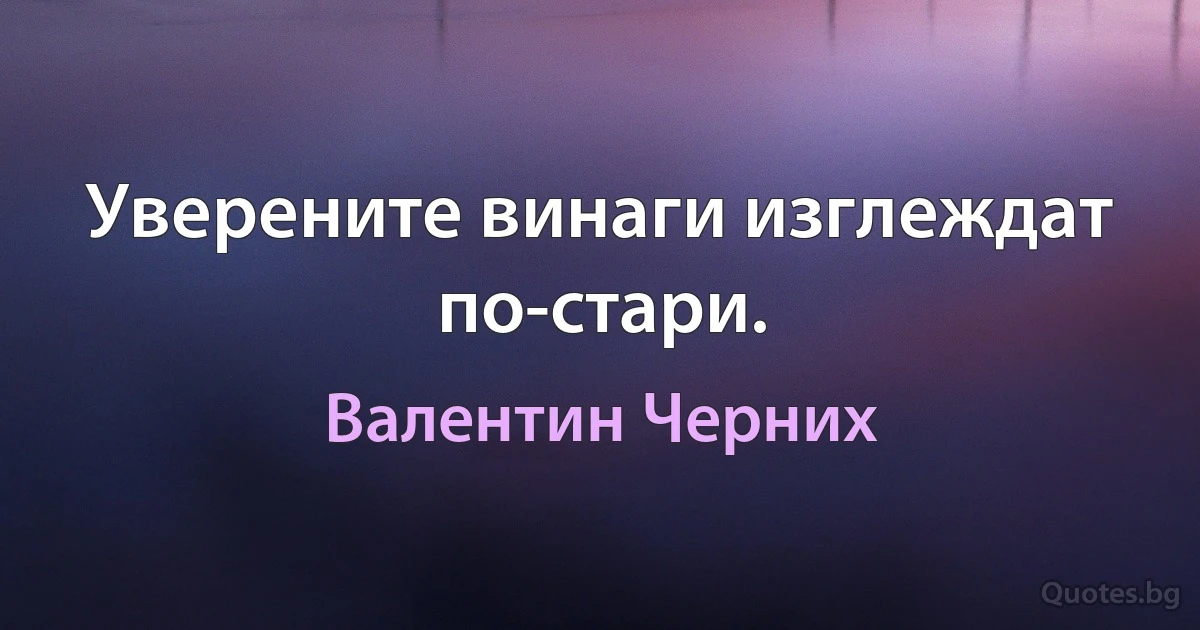 Уверените винаги изглеждат по-стари. (Валентин Черних)