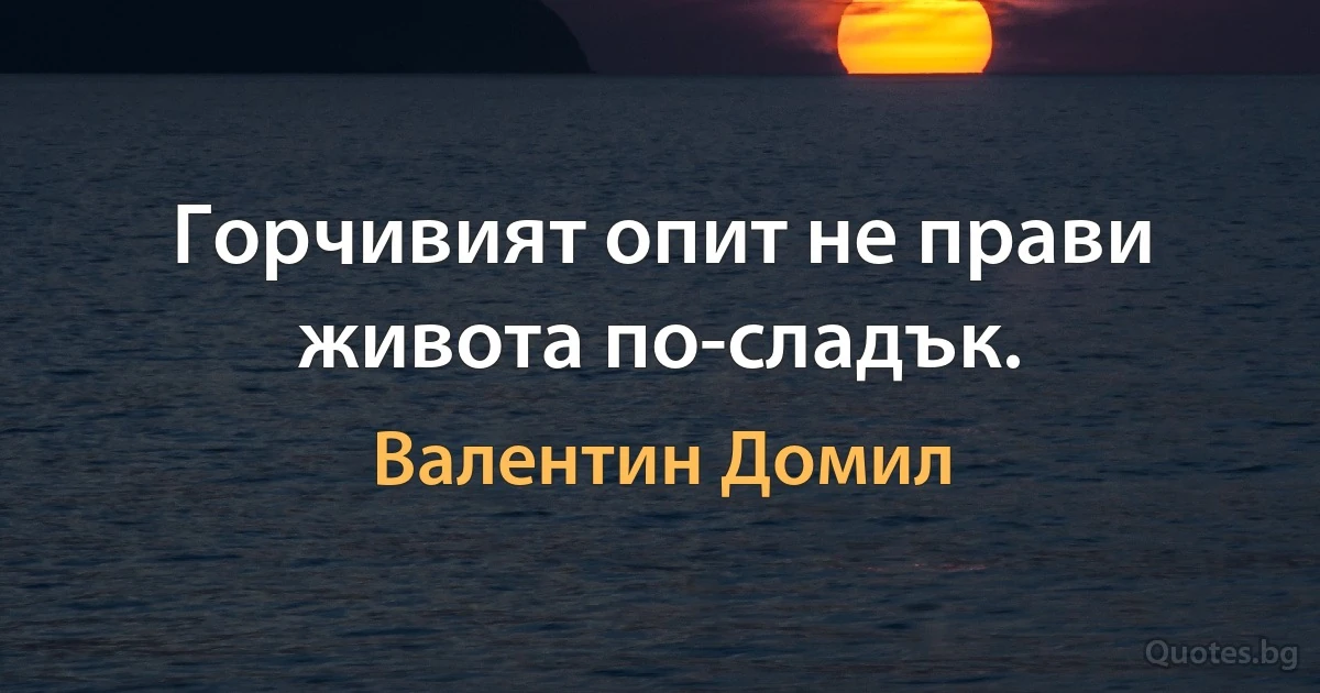 Горчивият опит не прави живота по-сладък. (Валентин Домил)