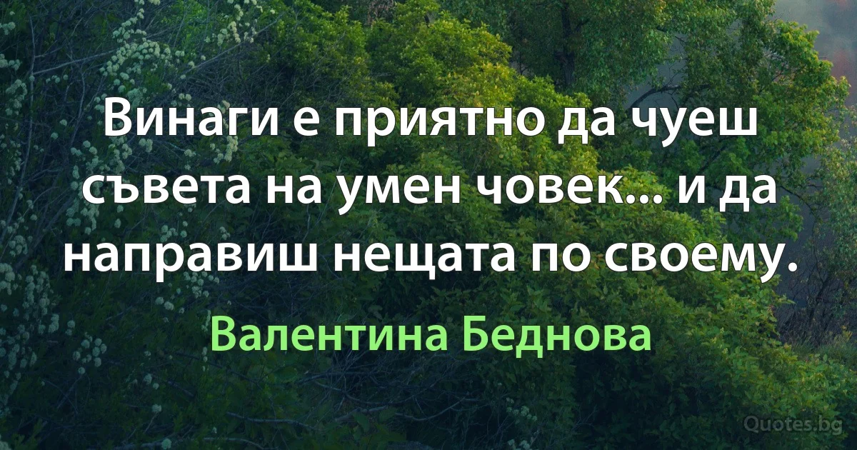 Винаги е приятно да чуеш съвета на умен човек... и да направиш нещата по своему. (Валентина Беднова)