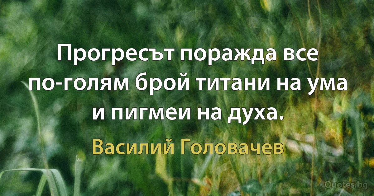 Прогресът поражда все по-голям брой титани на ума и пигмеи на духа. (Василий Головачев)