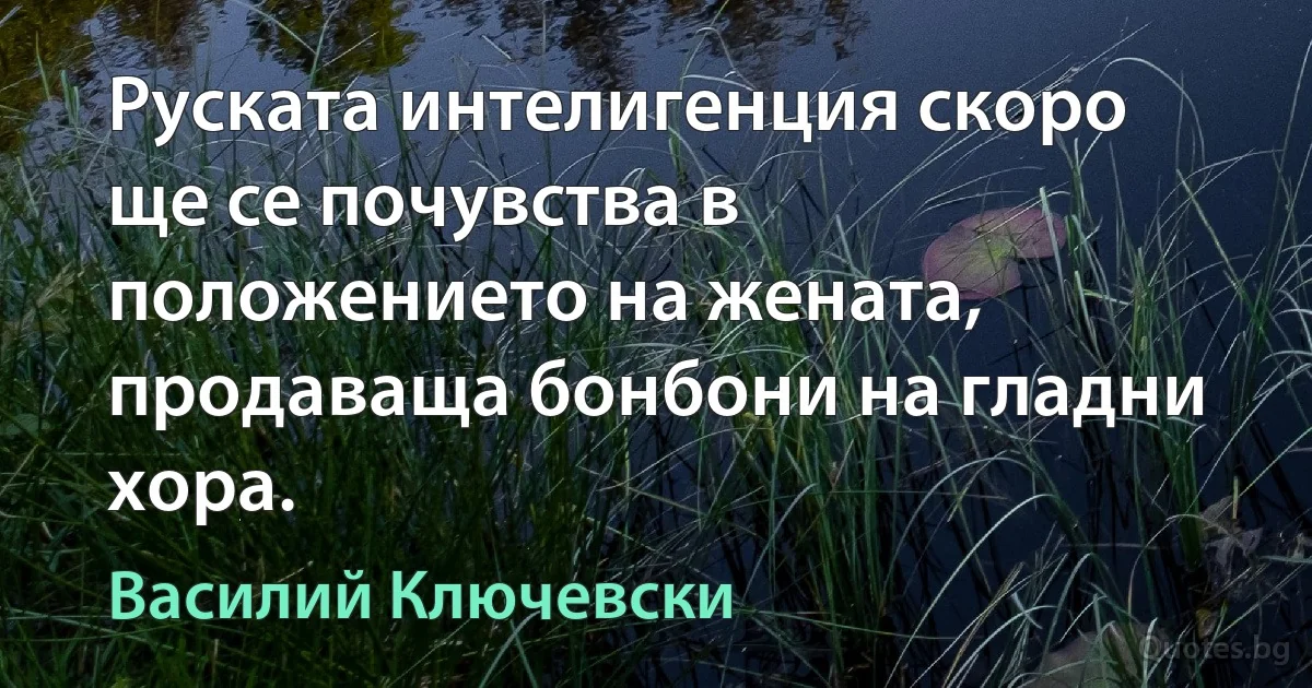 Руската интелигенция скоро ще се почувства в положението на жената, продаваща бонбони на гладни хора. (Василий Ключевски)