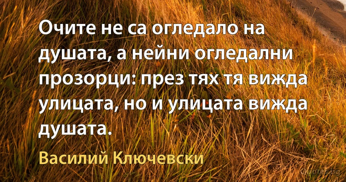 Очите не са огледало на душата, а нейни огледални прозорци: през тях тя вижда улицата, но и улицата вижда душата. (Василий Ключевски)