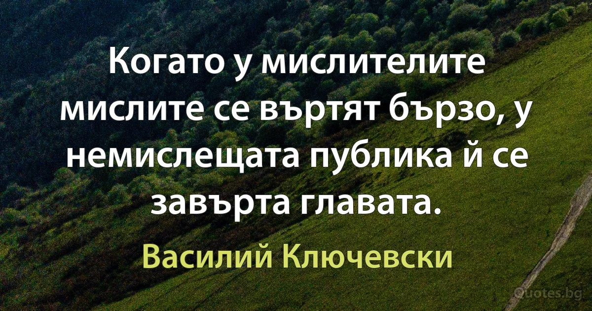 Когато у мислителите мислите се въртят бързо, у немислещата публика й се завърта главата. (Василий Ключевски)