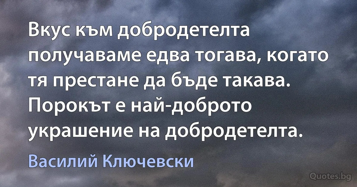 Вкус към добродетелта получаваме едва тогава, когато тя престане да бъде такава. Порокът е най-доброто украшение на добродетелта. (Василий Ключевски)