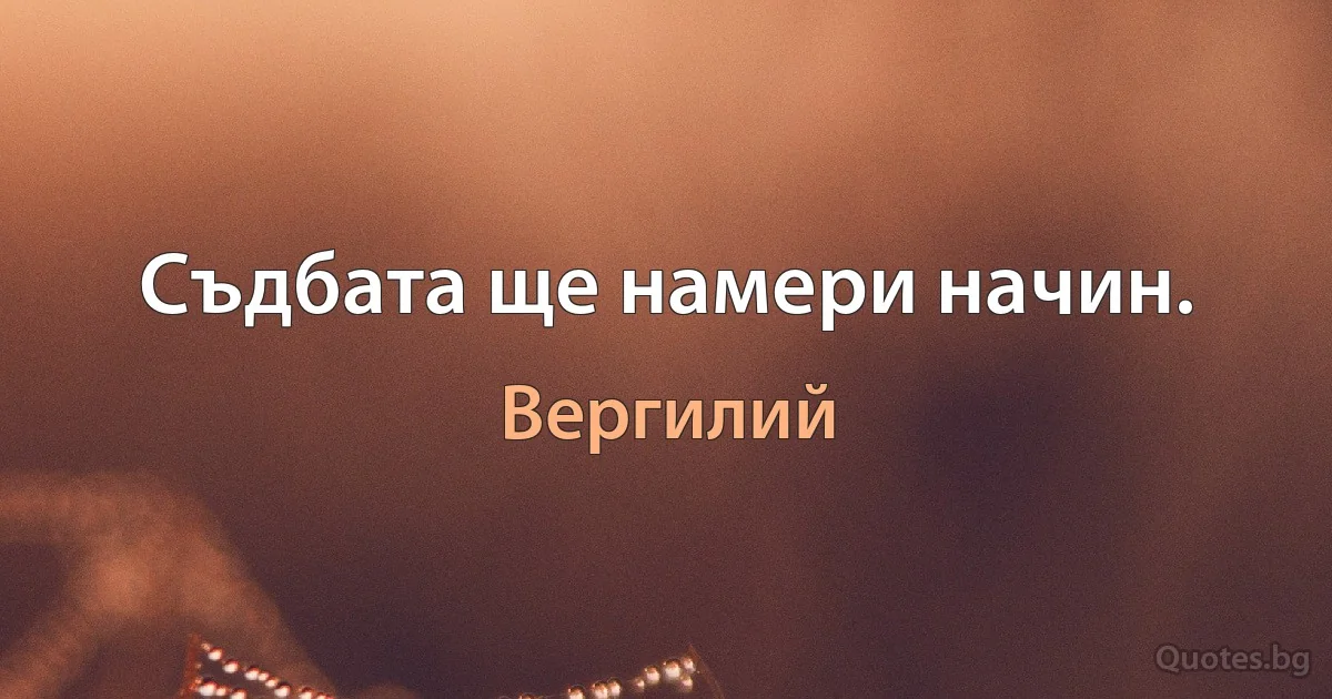 Съдбата ще намери начин. (Вергилий)