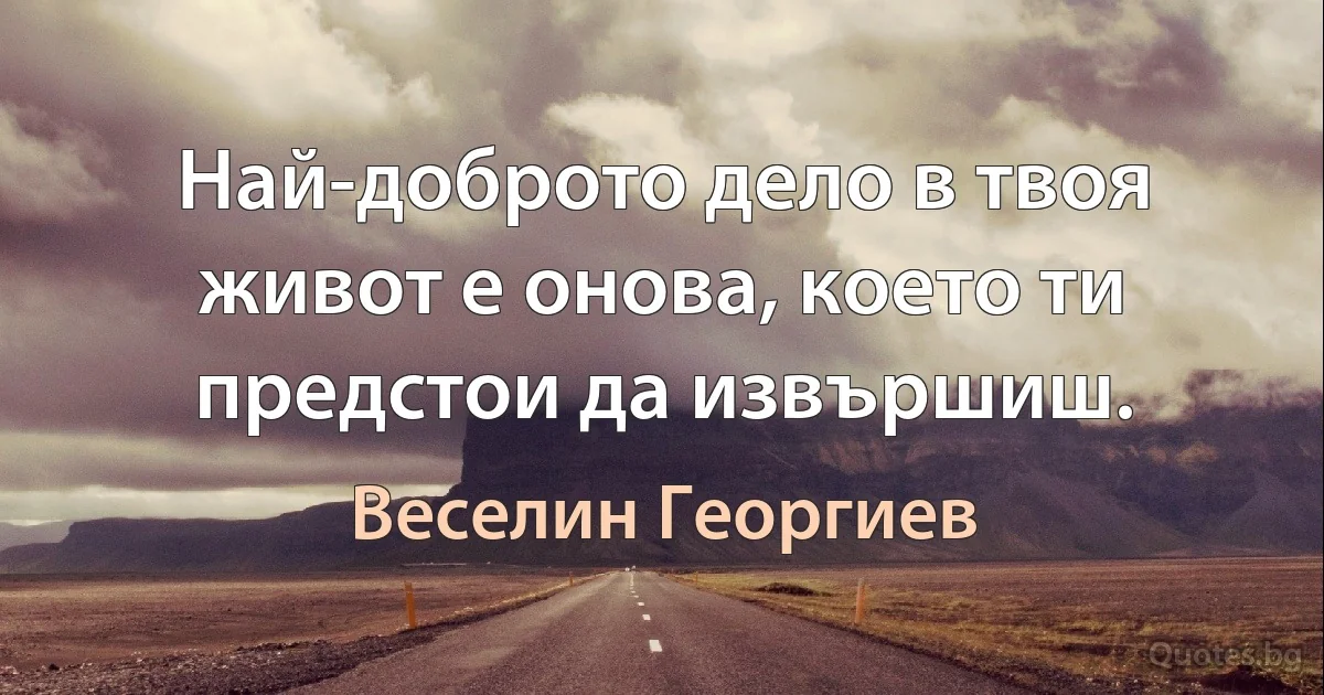 Най-доброто дело в твоя живот е онова, което ти предстои да извършиш. (Веселин Георгиев)