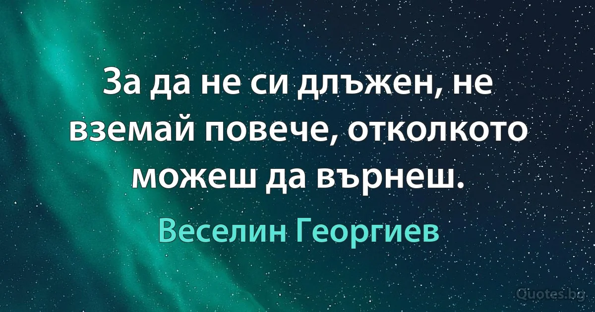 За да не си длъжен, не вземай повече, отколкото можеш да върнеш. (Веселин Георгиев)