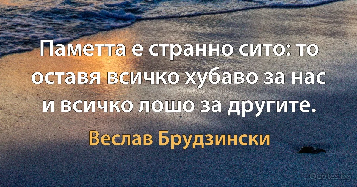 Паметта е странно сито: то оставя всичко хубаво за нас и всичко лошо за другите. (Веслав Брудзински)