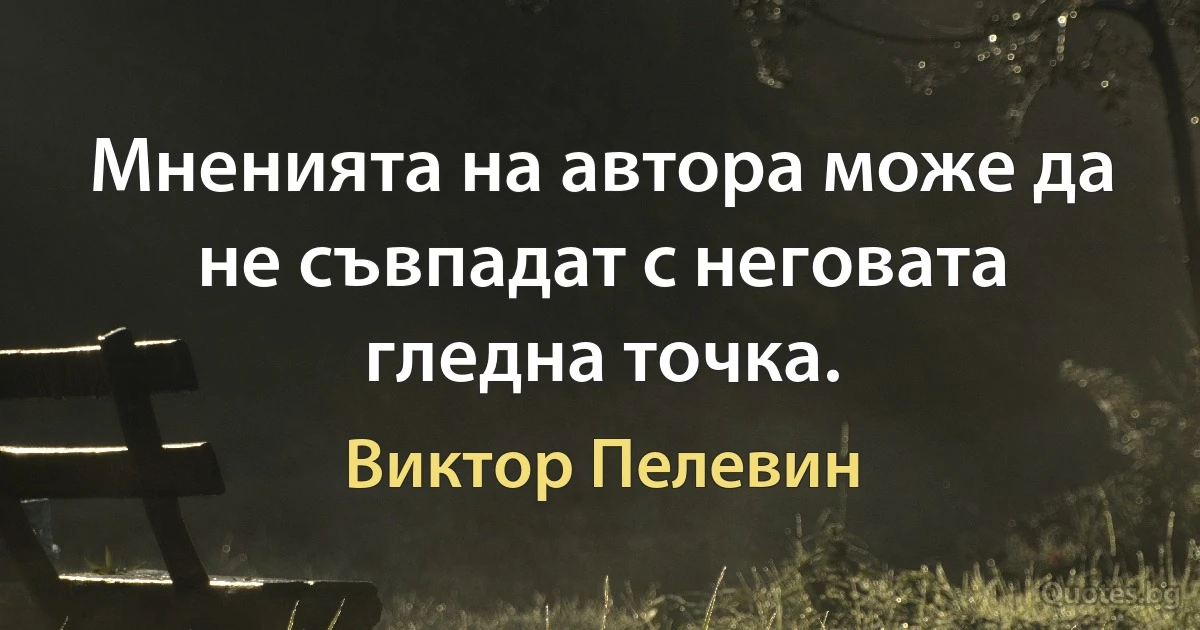 Мненията на автора може да не съвпадат с неговата гледна точка. (Виктор Пелевин)