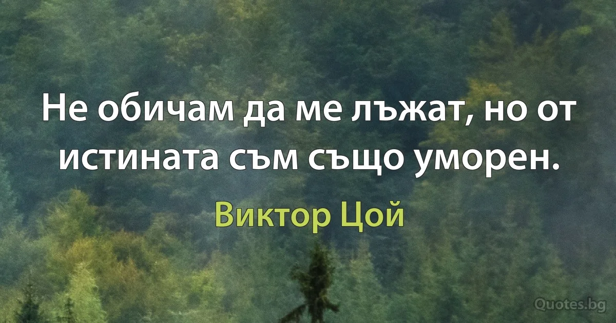 Не обичам да ме лъжат, но от истината съм също уморен. (Виктор Цой)