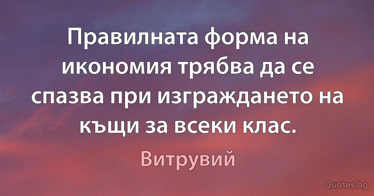 Правилната форма на икономия трябва да се спазва при изграждането на къщи за всеки клас. (Витрувий)