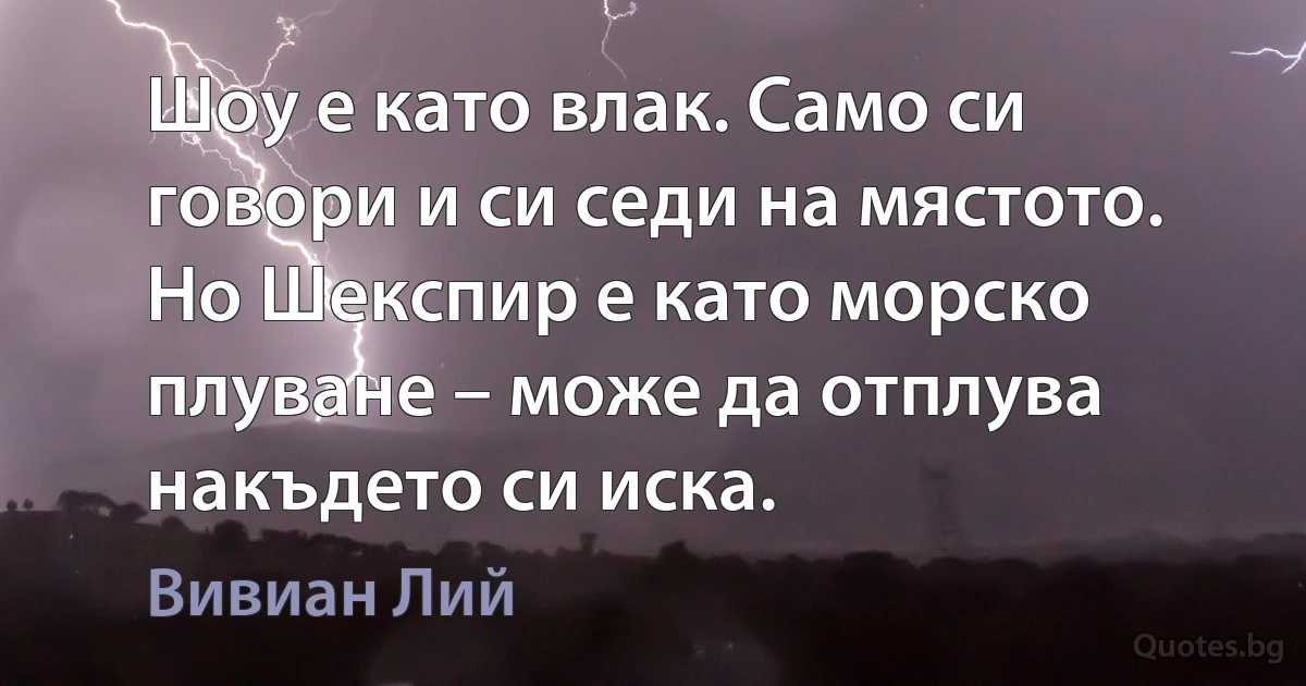 Шоу е като влак. Само си говори и си седи на мястото. Но Шекспир е като морско плуване – може да отплува накъдето си иска. (Вивиан Лий)