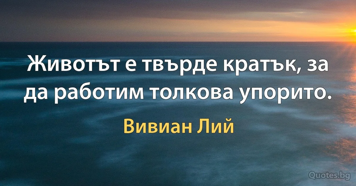 Животът е твърде кратък, за да работим толкова упорито. (Вивиан Лий)