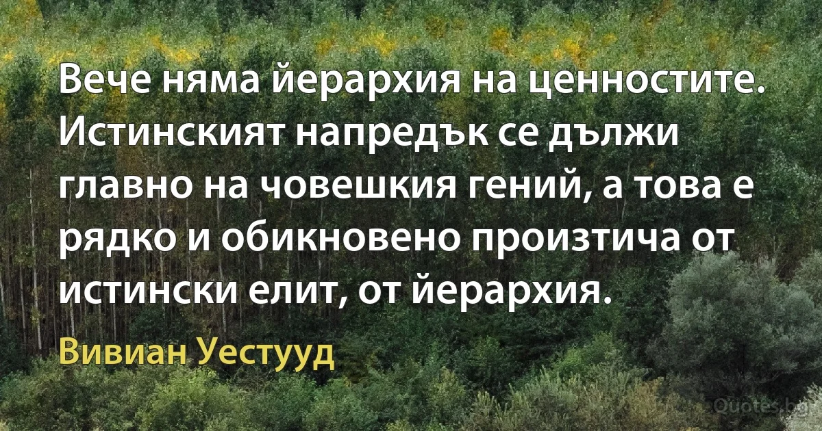 Вече няма йерархия на ценностите. Истинският напредък се дължи главно на човешкия гений, а това е рядко и обикновено произтича от истински елит, от йерархия. (Вивиан Уестууд)