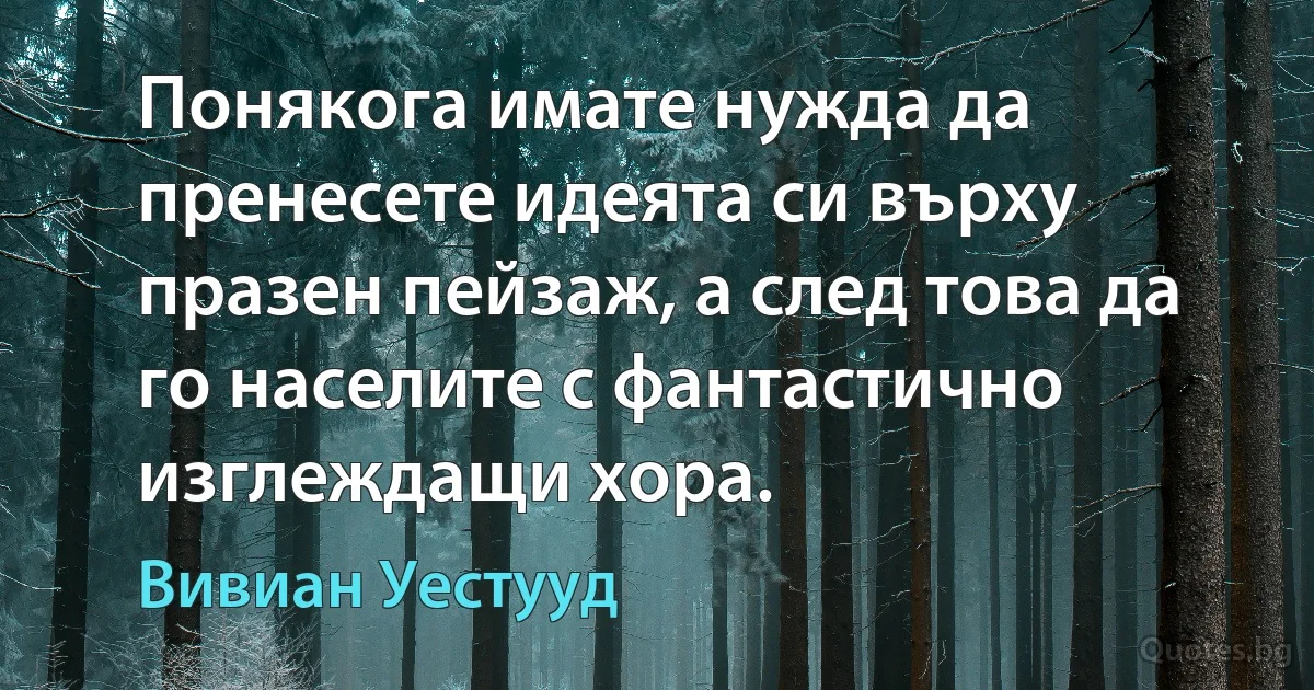 Понякога имате нужда да пренесете идеята си върху празен пейзаж, а след това да го населите с фантастично изглеждащи хора. (Вивиан Уестууд)