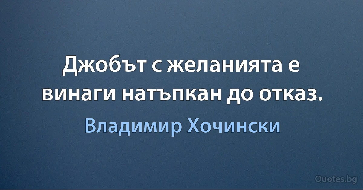 Джобът с желанията е винаги натъпкан до отказ. (Владимир Хочински)