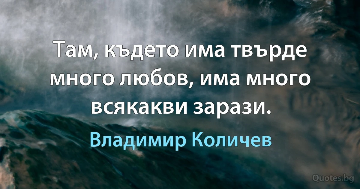 Там, където има твърде много любов, има много всякакви зарази. (Владимир Количев)