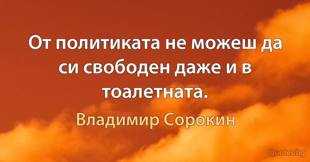 От политиката не можеш да си свободен даже и в тоалетната. (Владимир Сорокин)