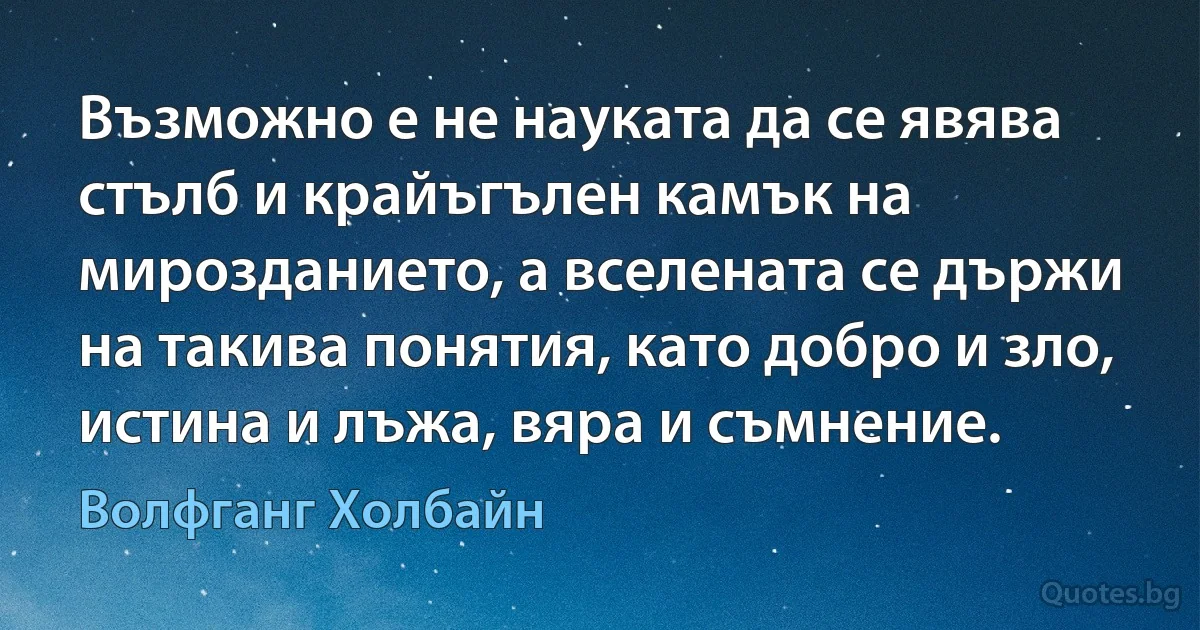 Възможно е не науката да се явява стълб и крайъгълен камък на мирозданието, а вселената се държи на такива понятия, като добро и зло, истина и лъжа, вяра и съмнение. (Волфганг Холбайн)