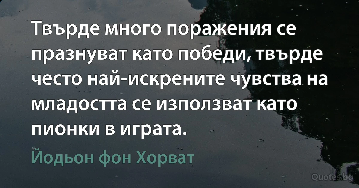 Твърде много поражения се празнуват като победи, твърде често най-искрените чувства на младостта се използват като пионки в играта. (Йодьон фон Хорват)