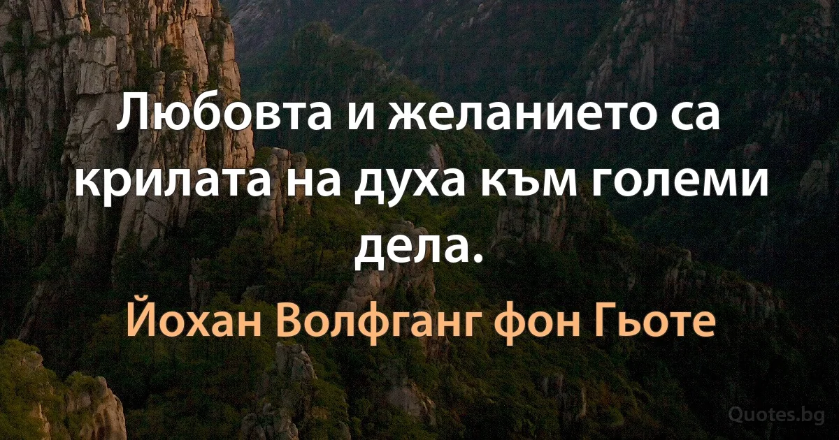 Любовта и желанието са крилата на духа към големи дела. (Йохан Волфганг фон Гьоте)