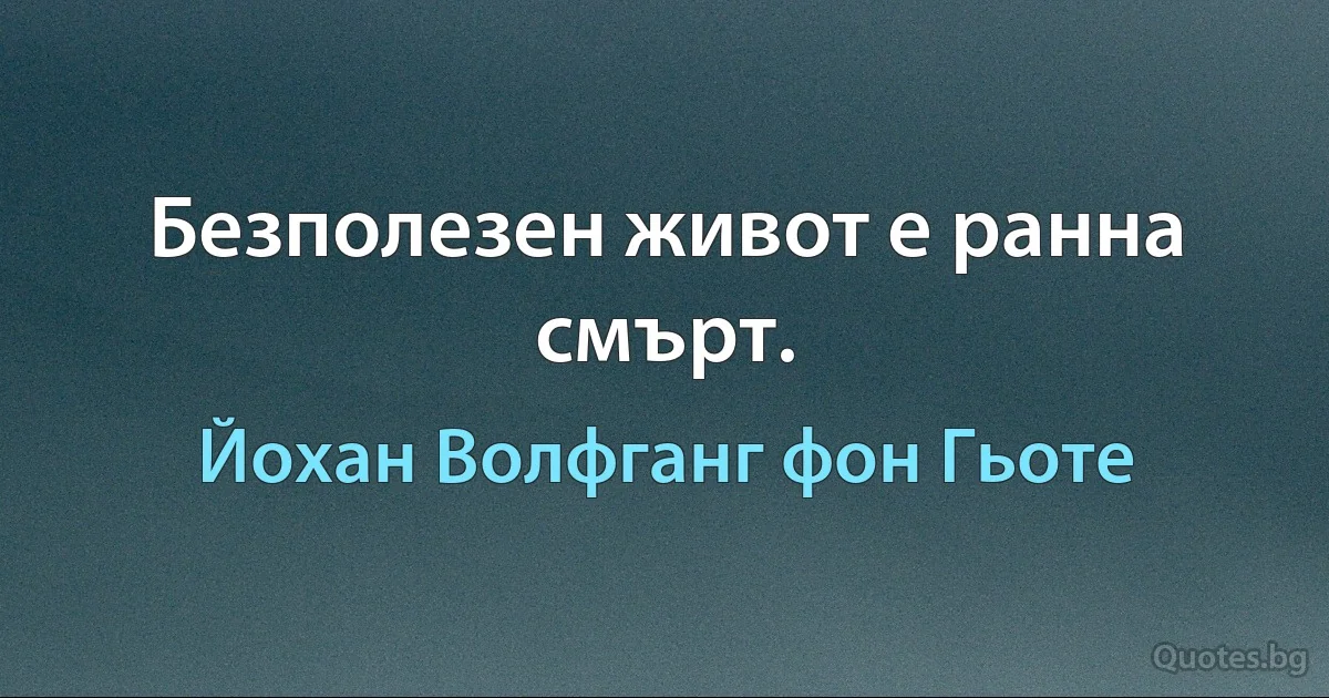 Безполезен живот е ранна смърт. (Йохан Волфганг фон Гьоте)