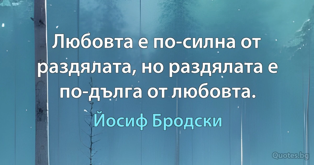 Любовта е по-силна от раздялата, но раздялата е по-дълга от любовта. (Йосиф Бродски)