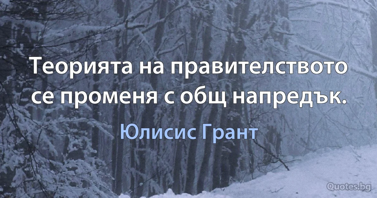 Теорията на правителството се променя с общ напредък. (Юлисис Грант)