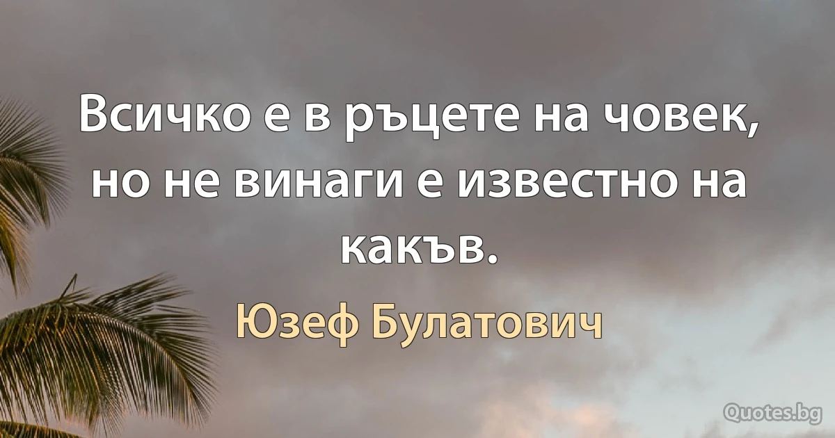 Всичко е в ръцете на човек, но не винаги е известно на какъв. (Юзеф Булатович)